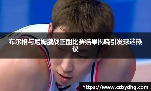 布尔格与尼姆激战正酣比赛结果揭晓引发球迷热议