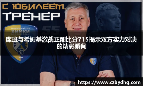 库班与希姆基激战正酣比分715揭示双方实力对决的精彩瞬间
